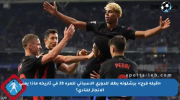 «قبلة فرح» برشلونة بطلا للدوري الإسباني للمرة 28 في تاريخه ماذا يعني الإنجاز للنادي؟